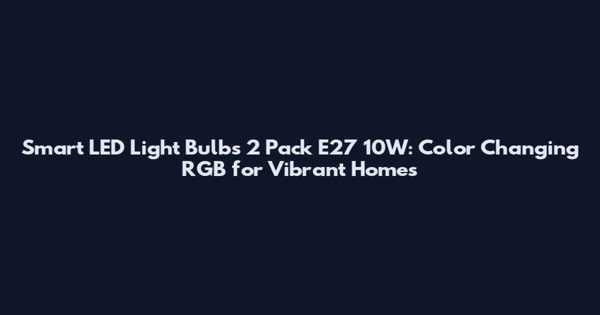 Smart LED Light Bulbs 2 Pack E27 10W: Color Changing RGB for Vibrant Homes
