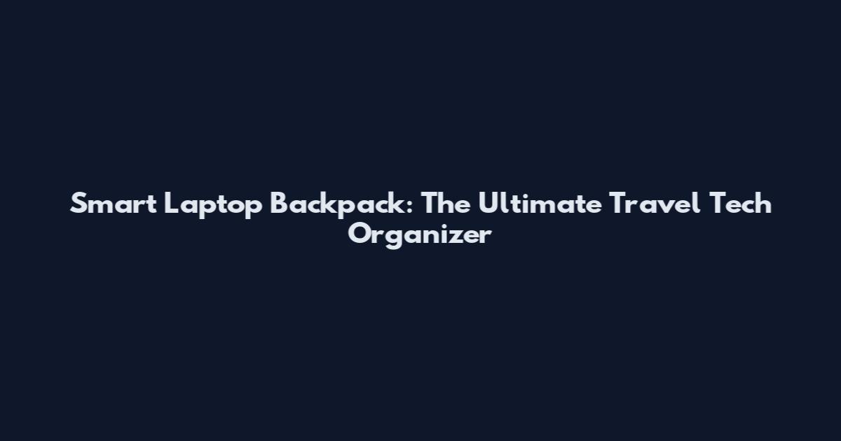 Smart Laptop Backpack: The Ultimate Travel Tech Organizer