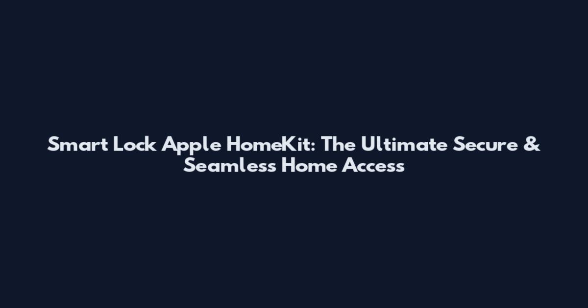 Smart Lock Apple HomeKit: The Ultimate Secure & Seamless Home Access