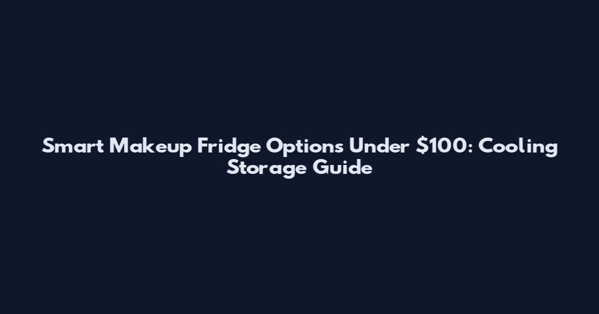 Smart Makeup Fridge Options Under $100: Cooling Storage Guide