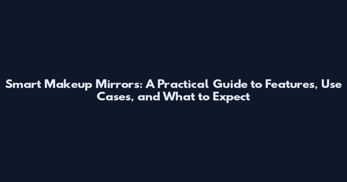Smart Makeup Mirrors: A Practical Guide to Features, Use Cases, and What to Expect