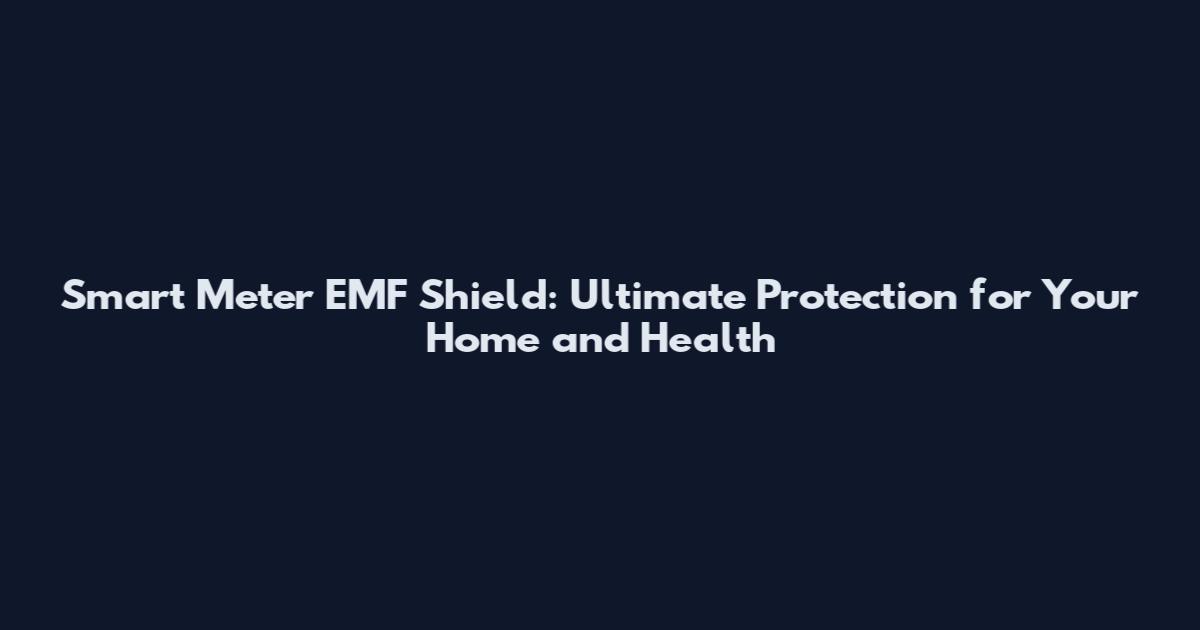 Smart Meter EMF Shield: Ultimate Protection for Your Home and Health