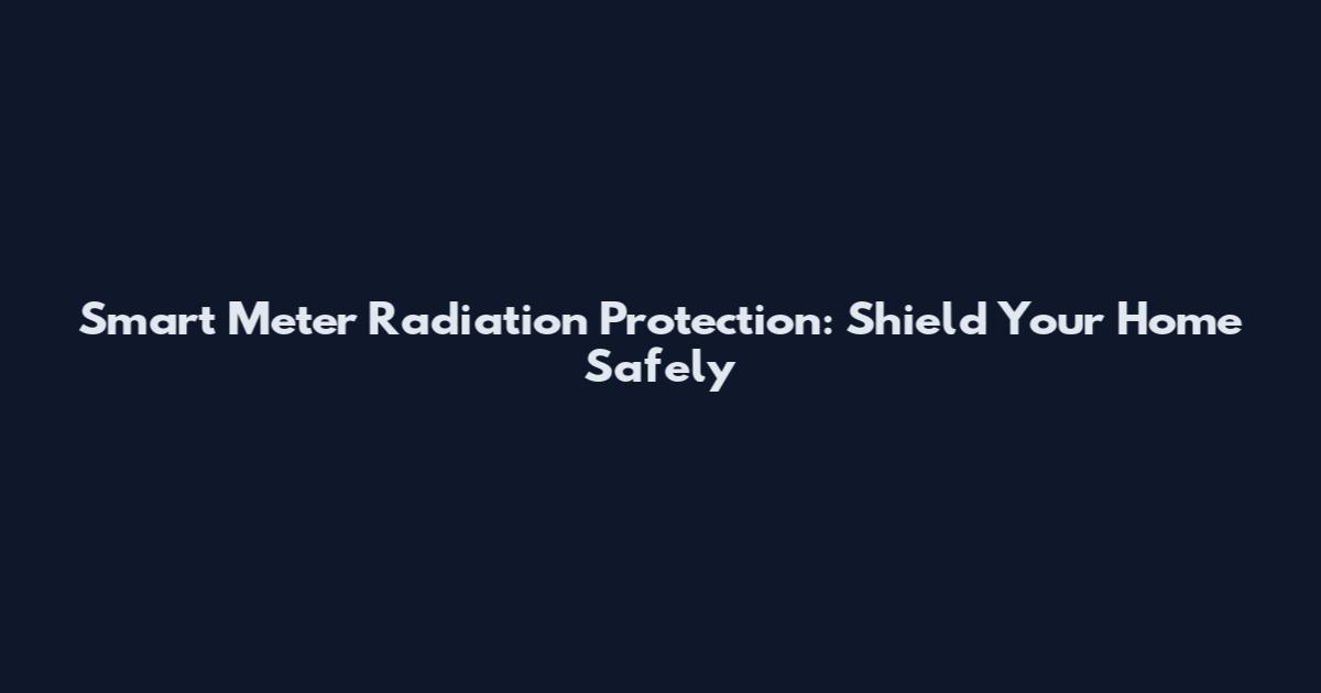 Smart Meter Radiation Protection: Shield Your Home Safely