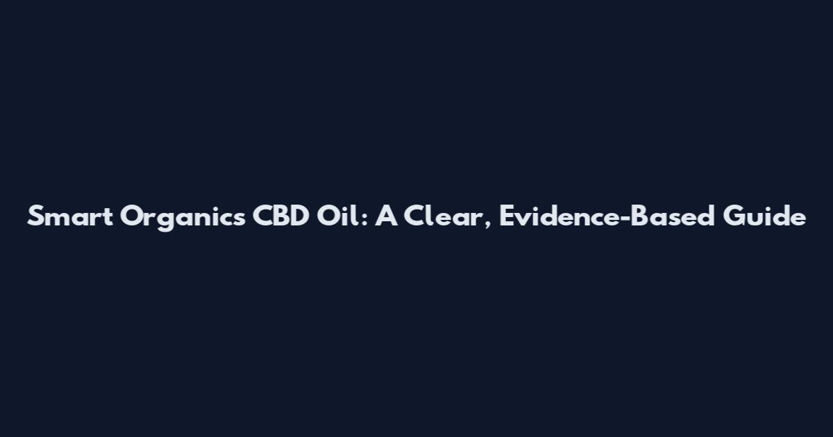 Smart Organics CBD Oil: A Clear, Evidence-Based Guide