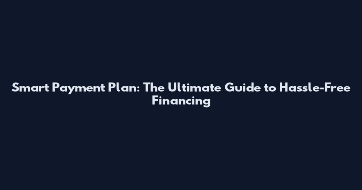 Smart Payment Plan: The Ultimate Guide to Hassle-Free Financing