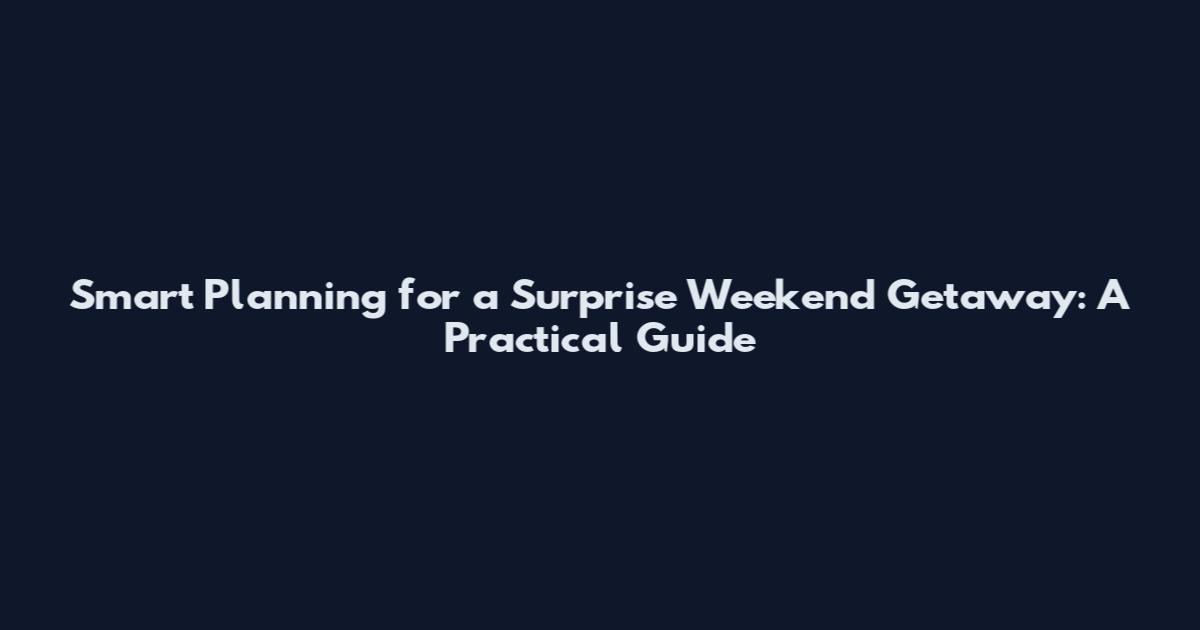 Smart Planning for a Surprise Weekend Getaway: A Practical Guide