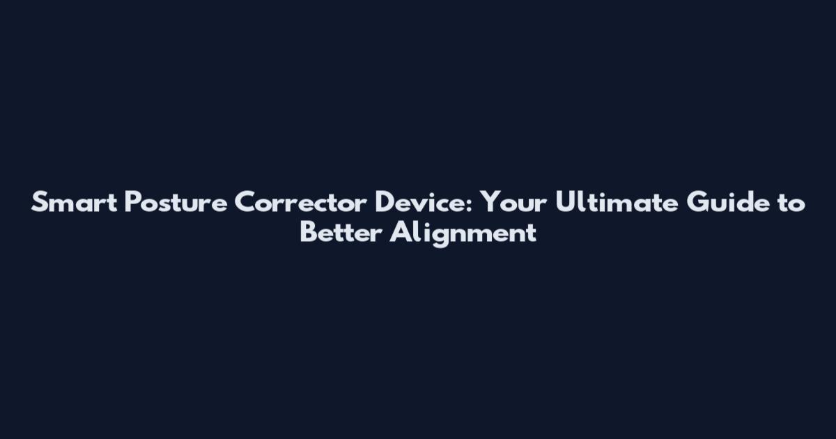 Smart Posture Corrector Device: Your Ultimate Guide to Better Alignment
