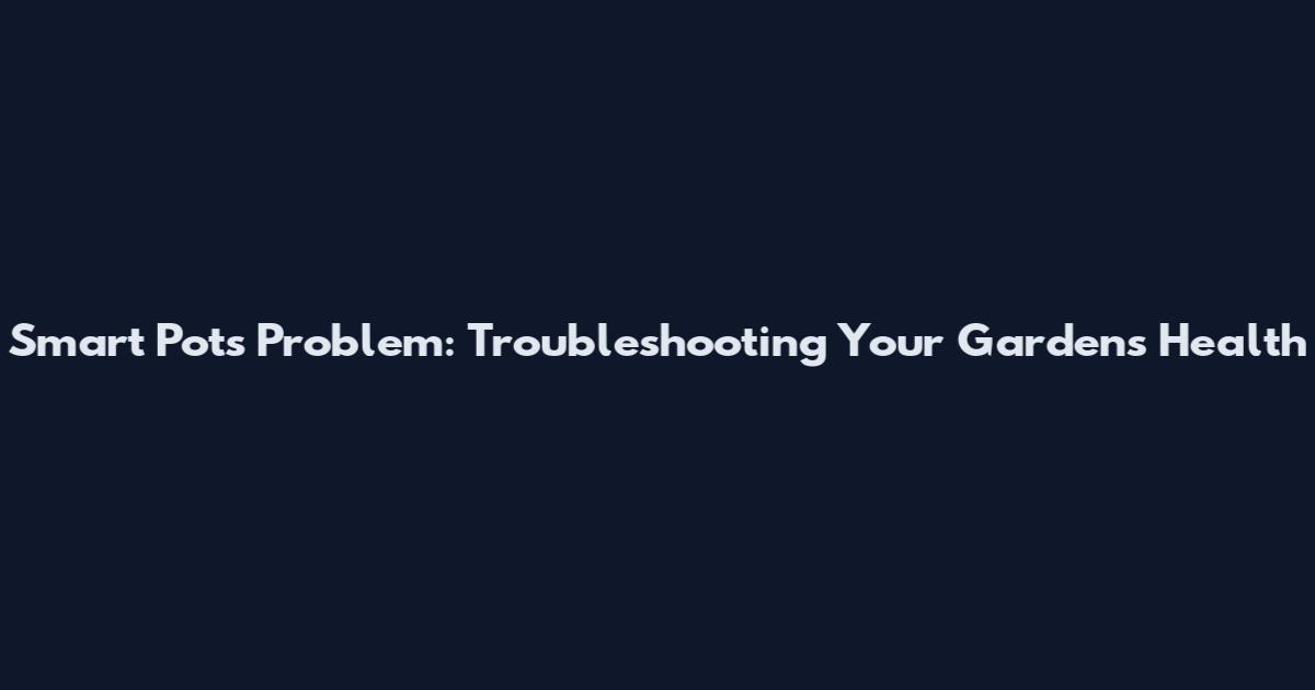 Smart Pots Problem: Troubleshooting Your Garden's Health