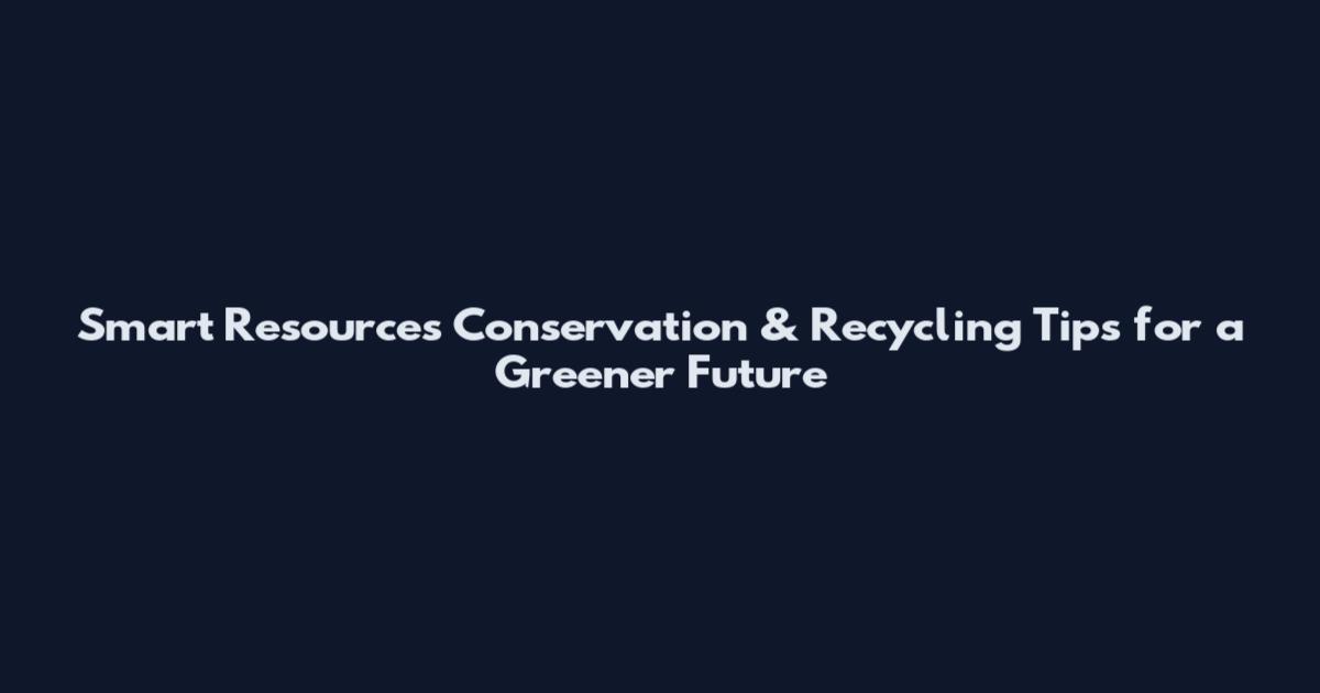 Smart Resources Conservation & Recycling Tips for a Greener Future