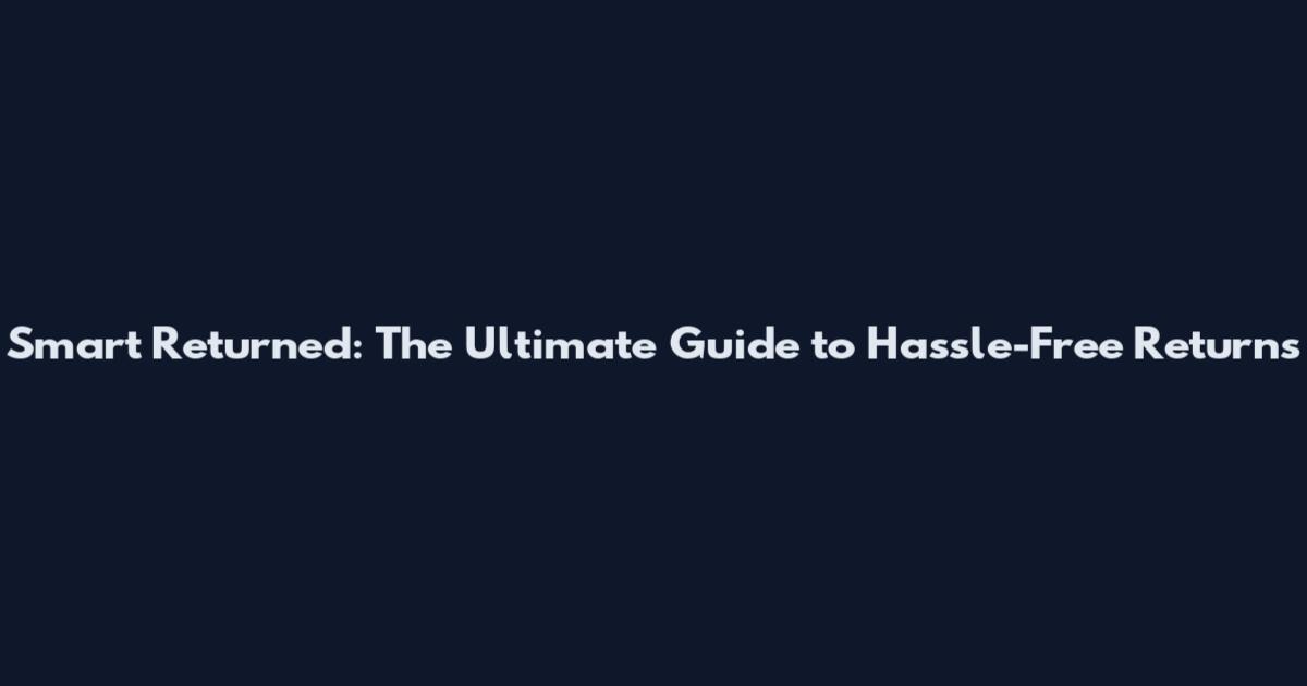 Smart Returned: The Ultimate Guide to Hassle-Free Returns