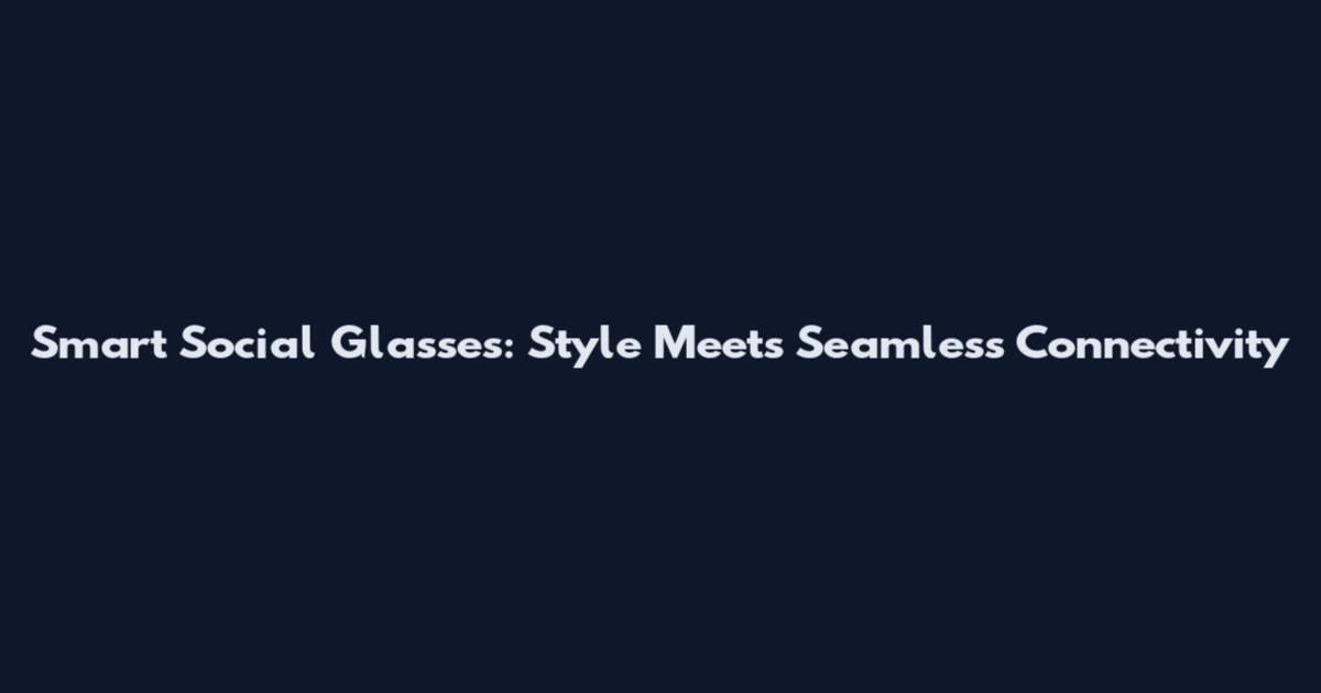 Smart Social Glasses: Style Meets Seamless Connectivity