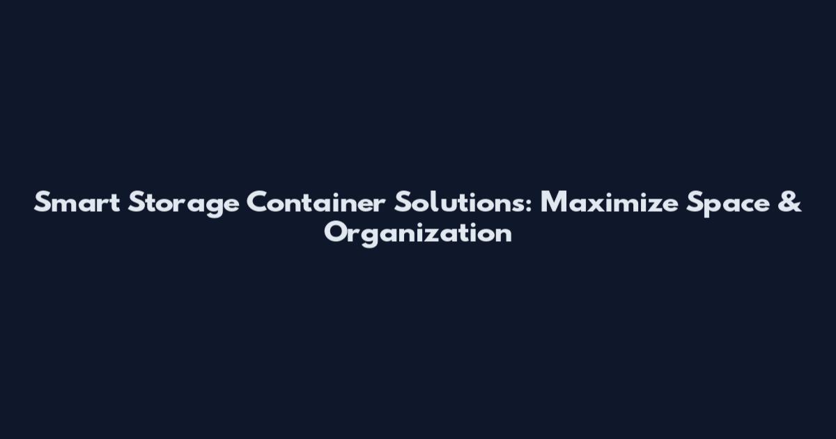Smart Storage Container Solutions: Maximize Space & Organization