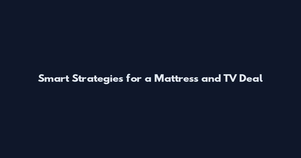 Smart Strategies for a Mattress and TV Deal