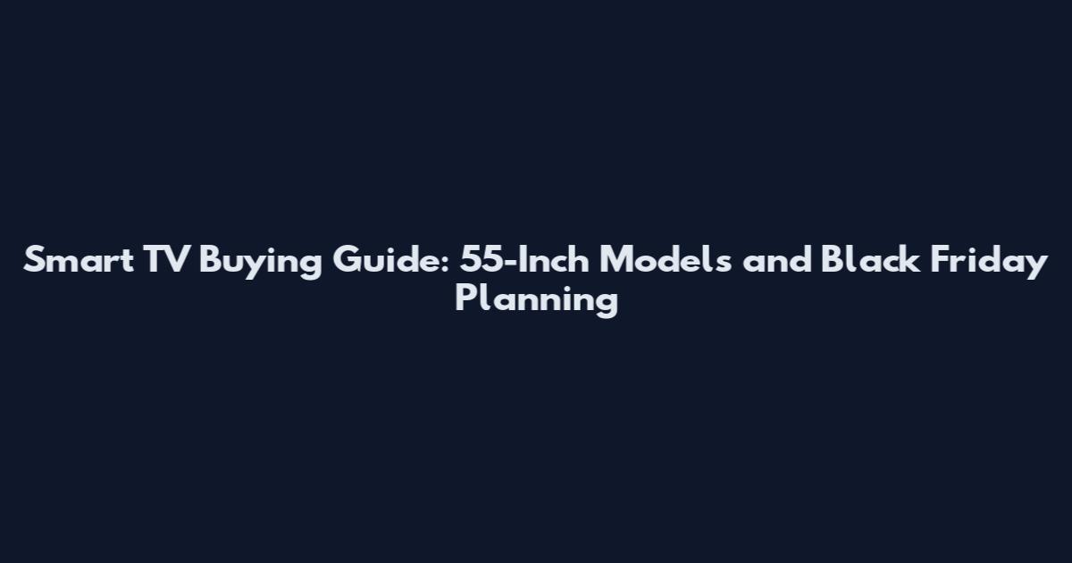 Smart TV Buying Guide: 55-Inch Models and Black Friday Planning