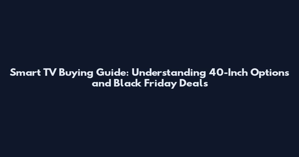 Smart TV Buying Guide: Understanding 40-Inch Options and Black Friday Deals