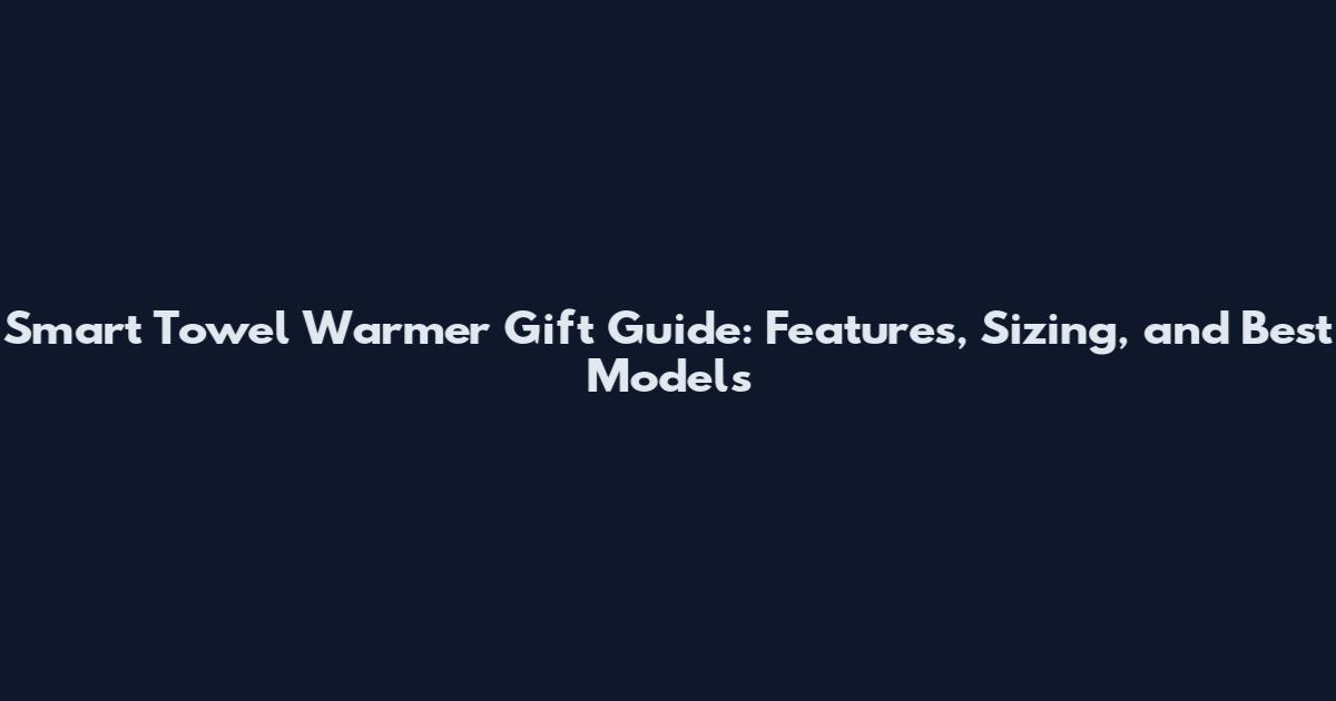 Smart Towel Warmer Gift Guide: Features, Sizing, and Best Models