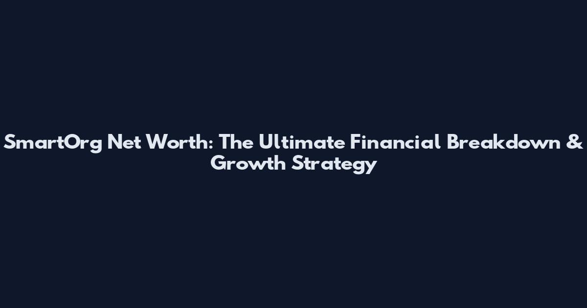 SmartOrg Net Worth: The Ultimate Financial Breakdown & Growth Strategy