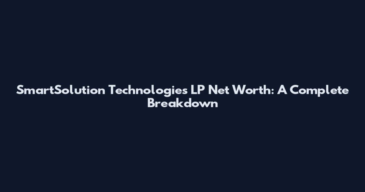 SmartSolution Technologies LP Net Worth: A Complete Breakdown