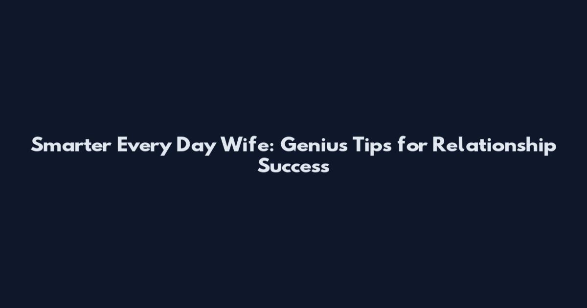 Smarter Every Day Wife: Genius Tips for Relationship Success