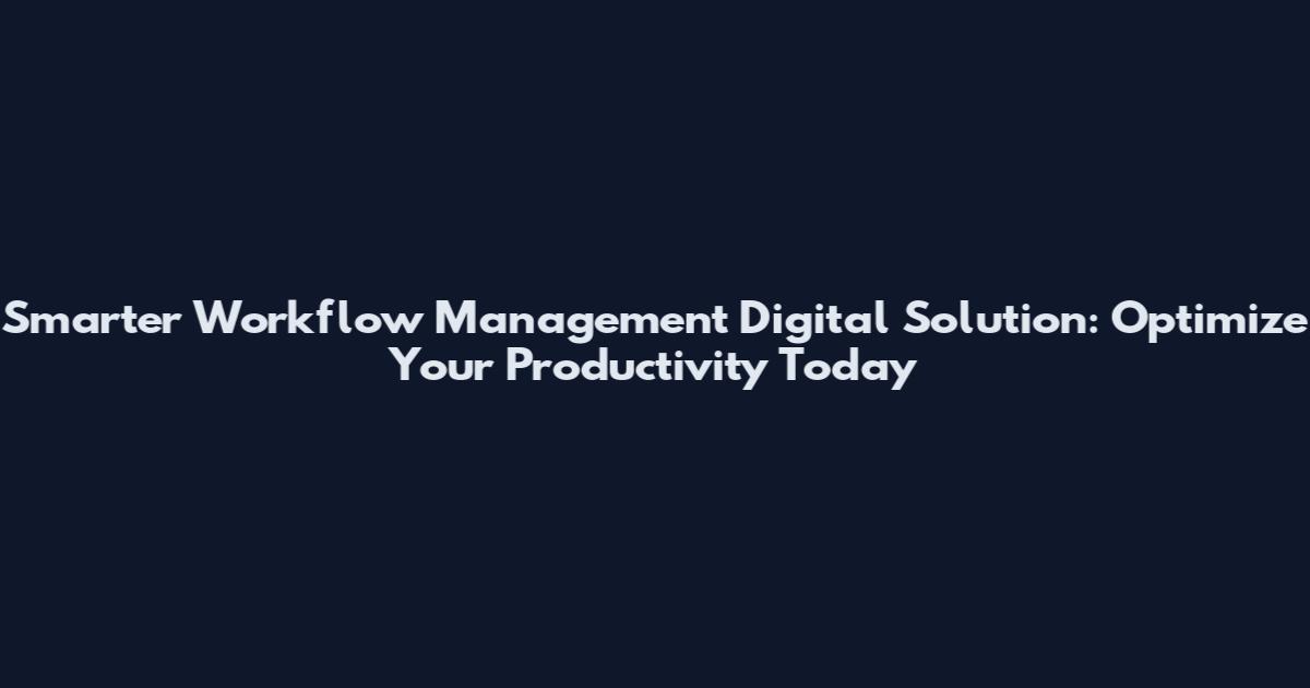 Smarter Workflow Management Digital Solution: Optimize Your Productivity Today