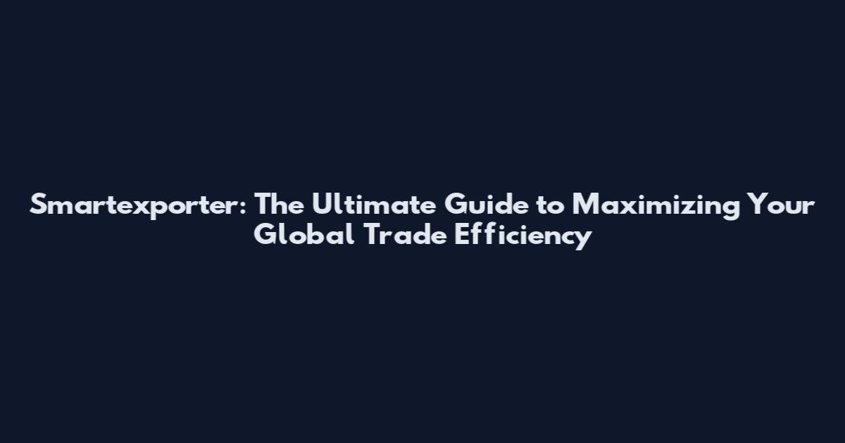 Smartexporter: The Ultimate Guide to Maximizing Your Global Trade Efficiency