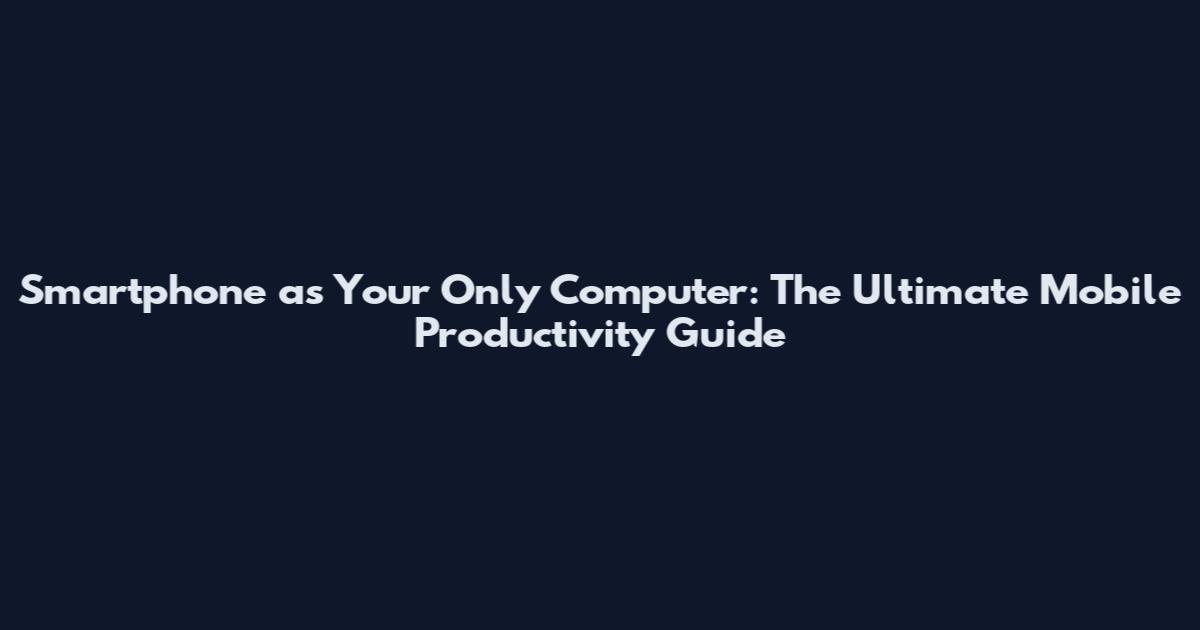Smartphone as Your Only Computer: The Ultimate Mobile Productivity Guide