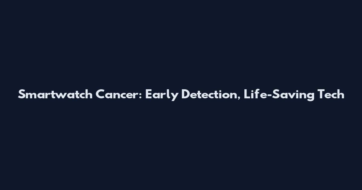 Smartwatch Cancer: Early Detection, Life-Saving Tech