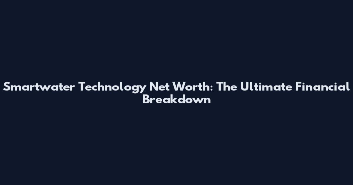 Smartwater Technology Net Worth: The Ultimate Financial Breakdown