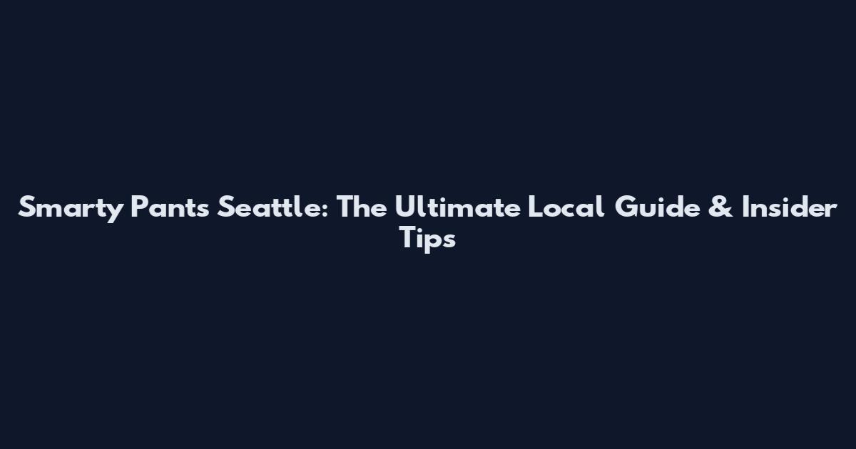 Smarty Pants Seattle: The Ultimate Local Guide & Insider Tips