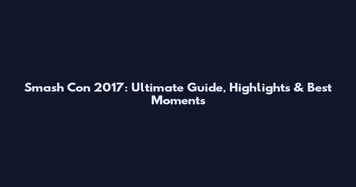 Smash Con 2017: Ultimate Guide, Highlights & Best Moments