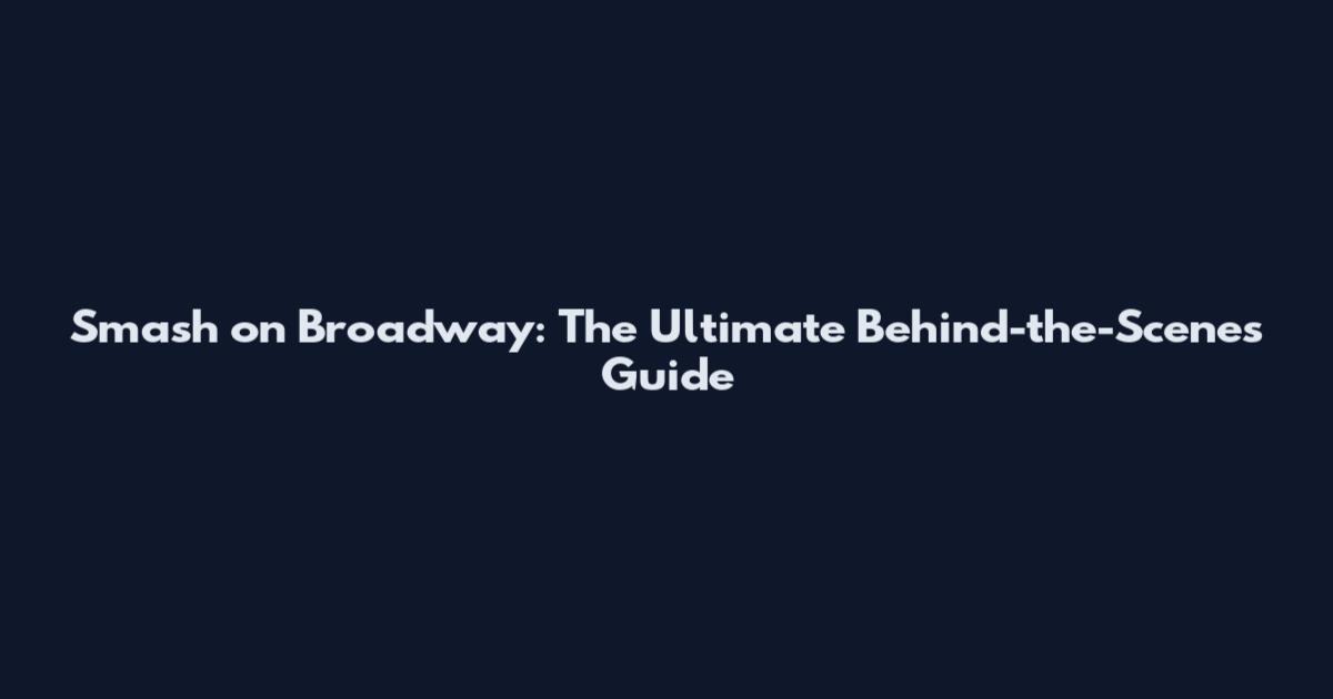 Smash on Broadway: The Ultimate Behind-the-Scenes Guide