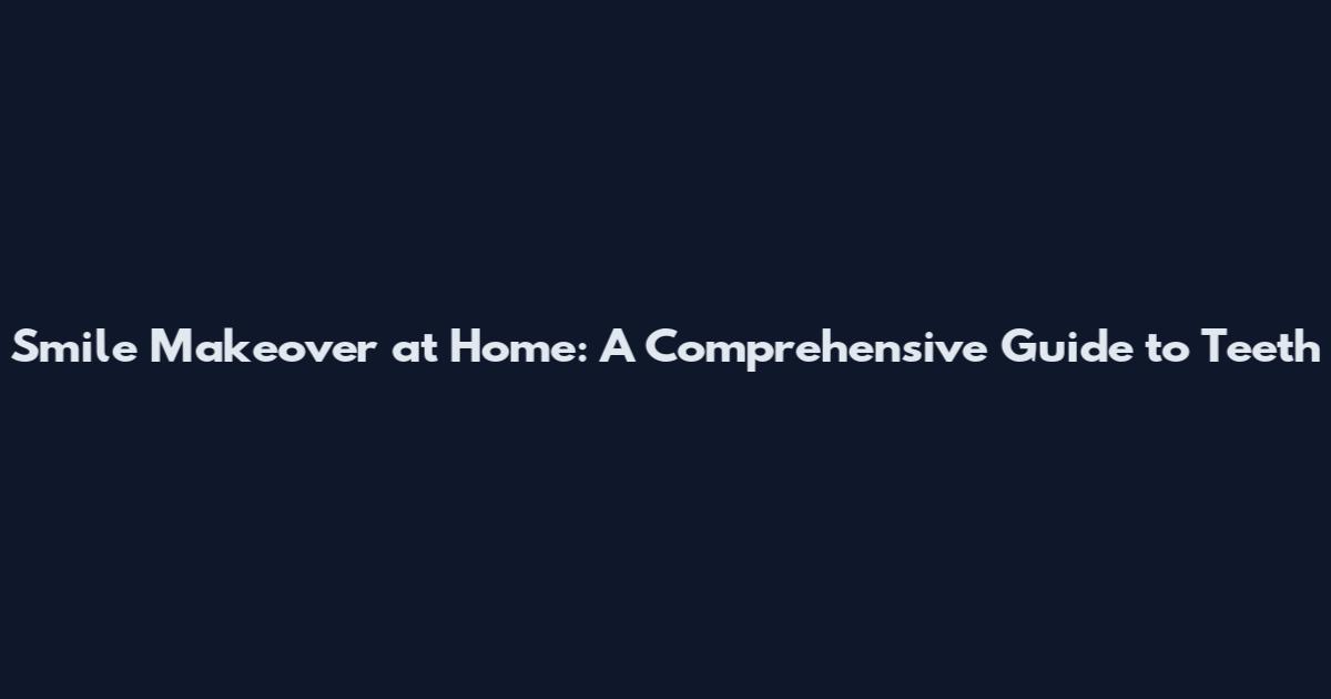 Smile Makeover at Home: A Comprehensive Guide to Teeth