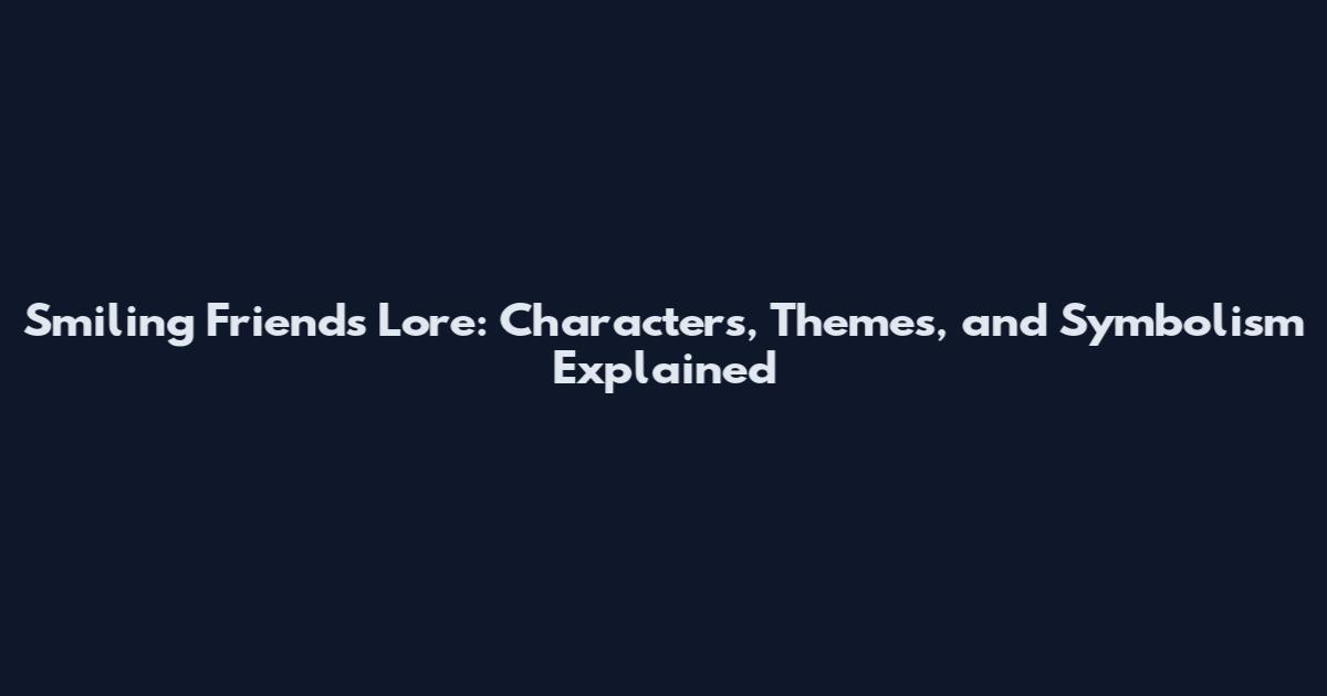 Smiling Friends Lore: Characters, Themes, and Symbolism Explained