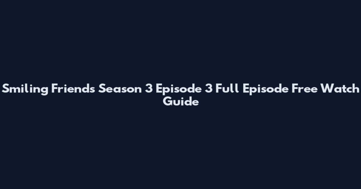Smiling Friends Season 3 Episode 3 Full Episode Free Watch Guide