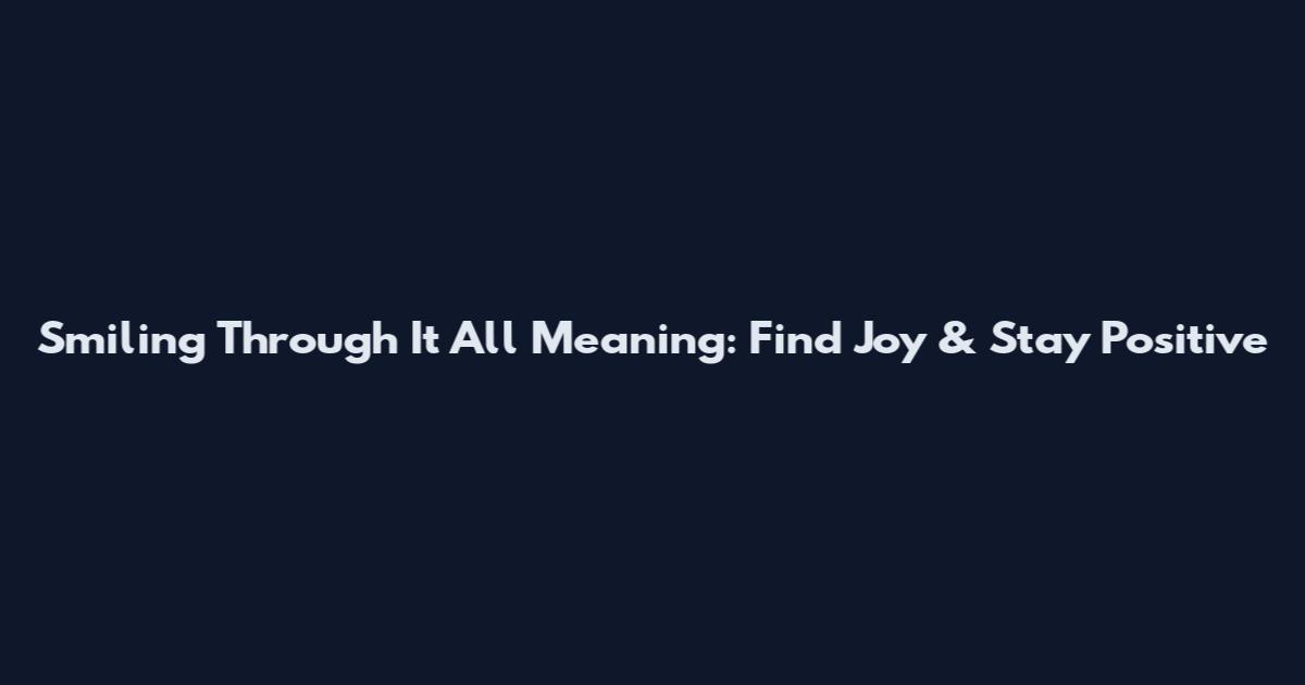 Smiling Through It All Meaning: Find Joy & Stay Positive