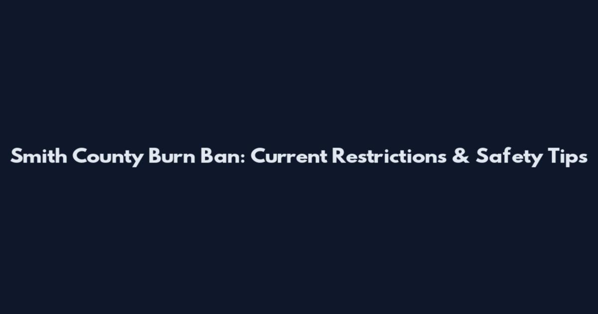 Smith County Burn Ban: Current Restrictions & Safety Tips