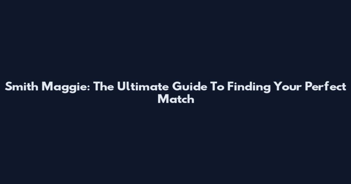 Smith Maggie: The Ultimate Guide To Finding Your Perfect Match