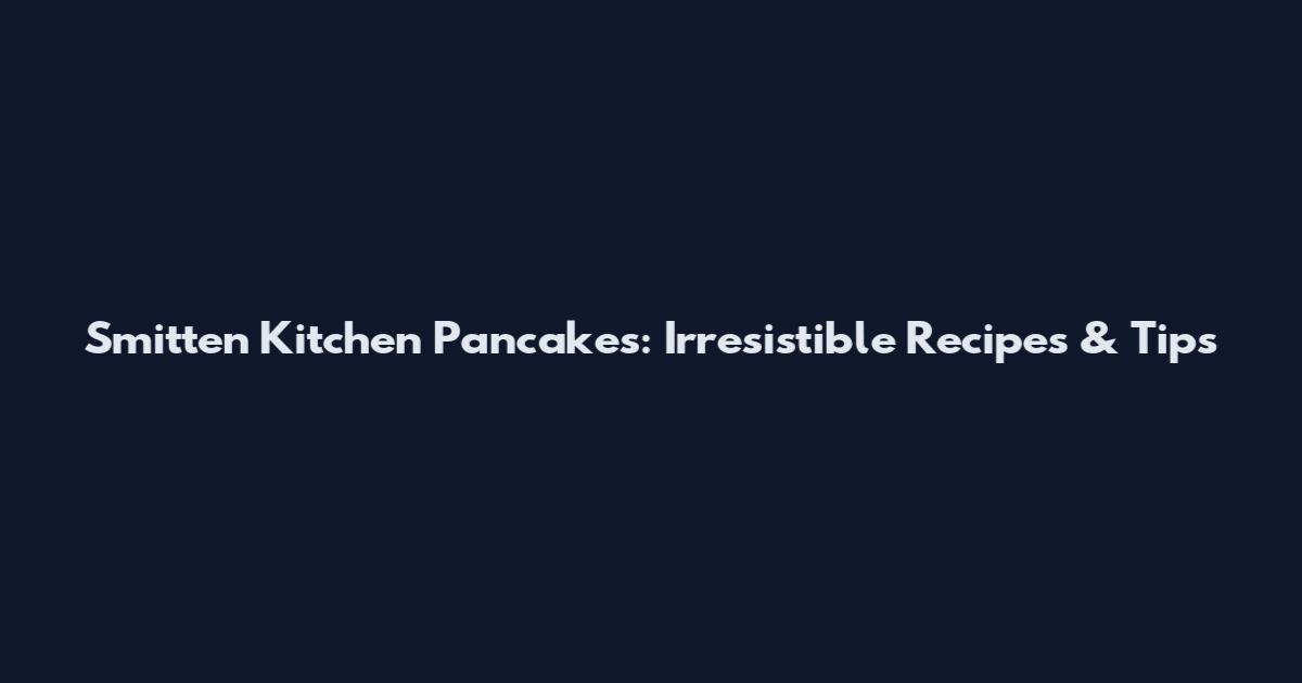 Smitten Kitchen Pancakes: Irresistible Recipes & Tips