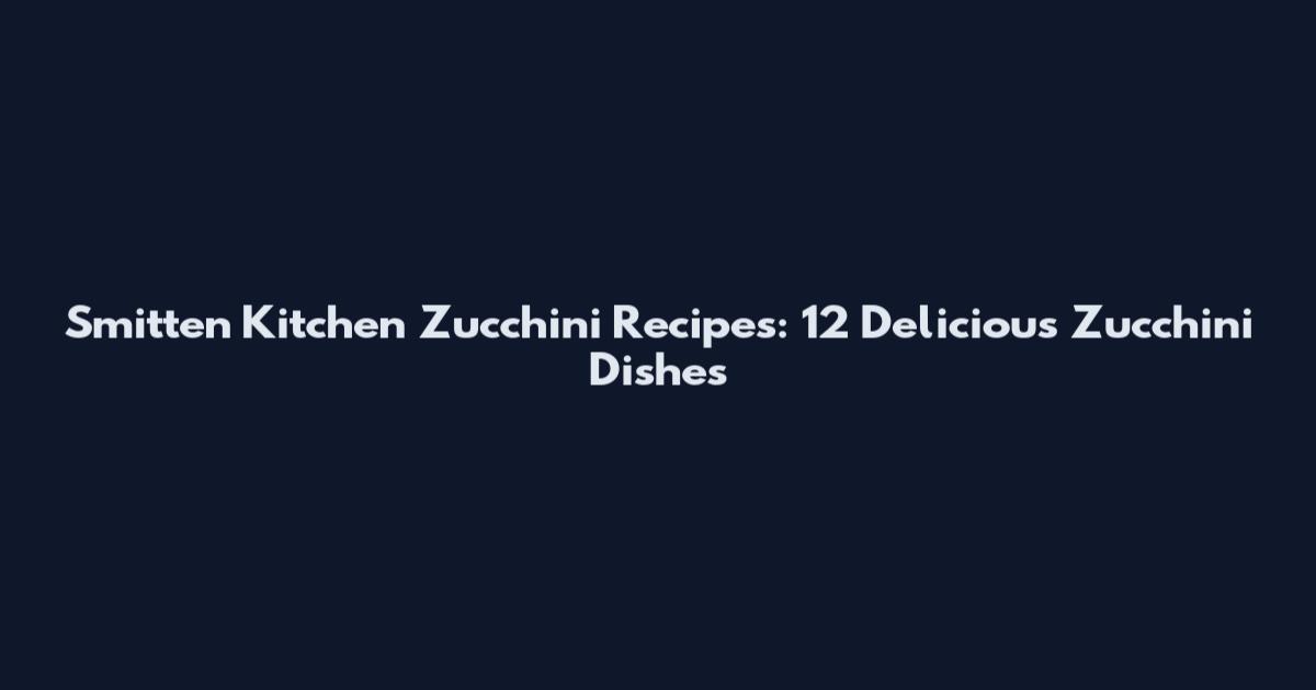 Smitten Kitchen Zucchini Recipes: 12 Delicious Zucchini Dishes
