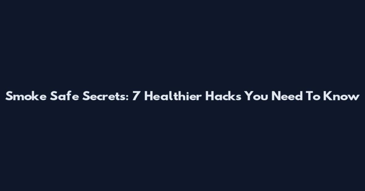 Smoke Safe Secrets: 7 Healthier Hacks You Need To Know
