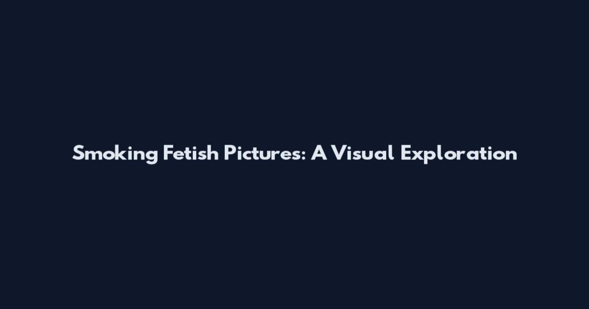 Smoking Fetish Pictures: A Visual Exploration
