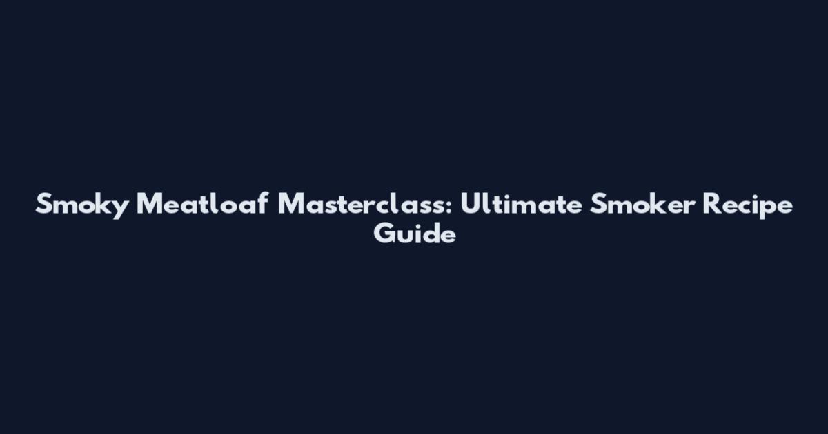 Smoky Meatloaf Masterclass: Ultimate Smoker Recipe Guide