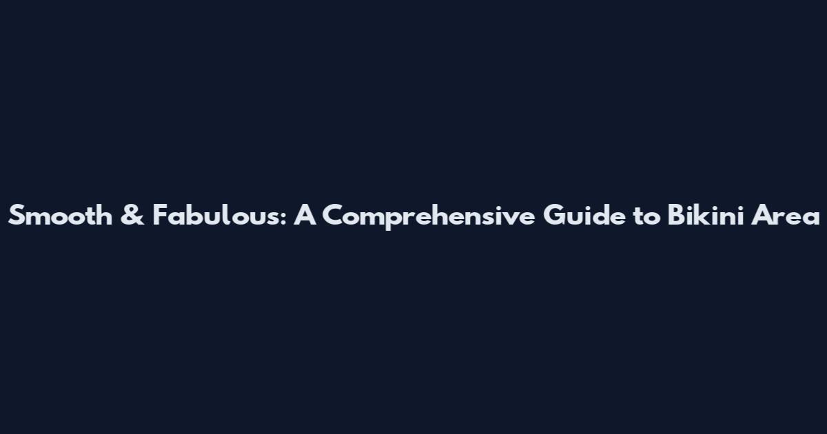 Smooth & Fabulous: A Comprehensive Guide to Bikini Area