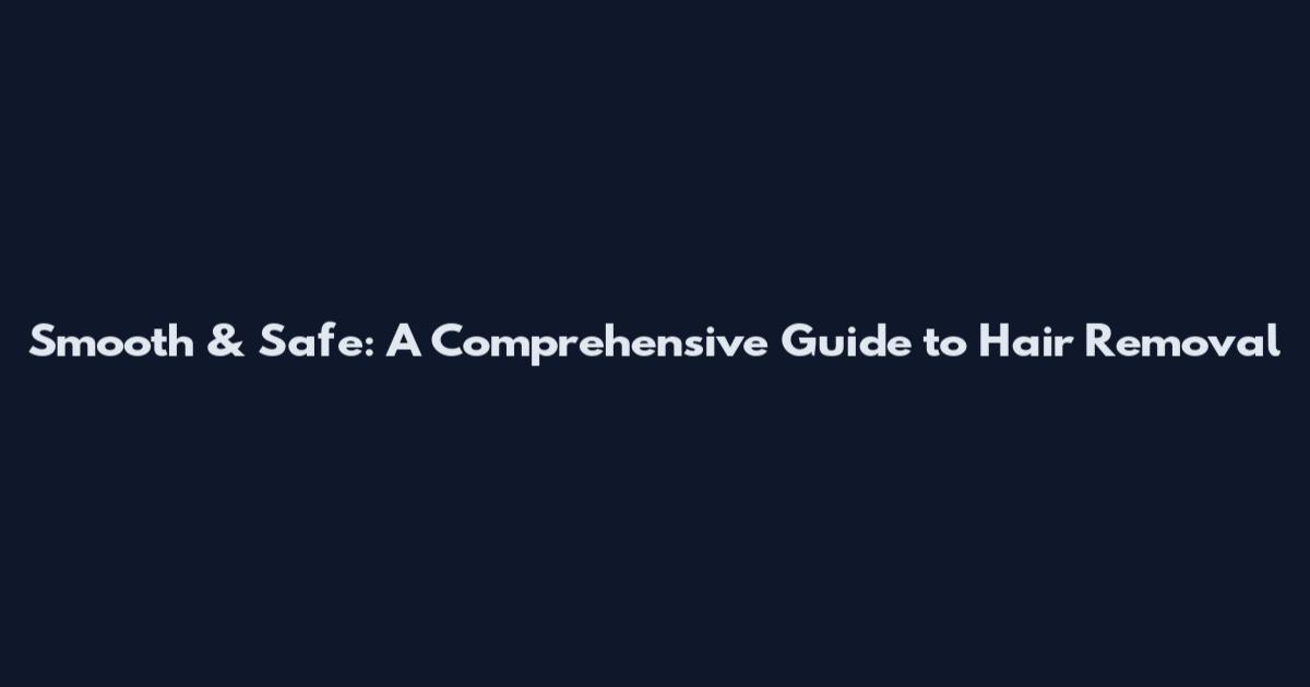 Smooth & Safe: A Comprehensive Guide to Hair Removal