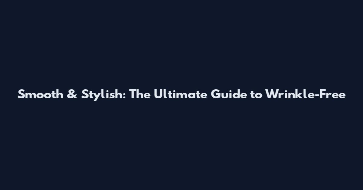 Smooth & Stylish: The Ultimate Guide to Wrinkle-Free