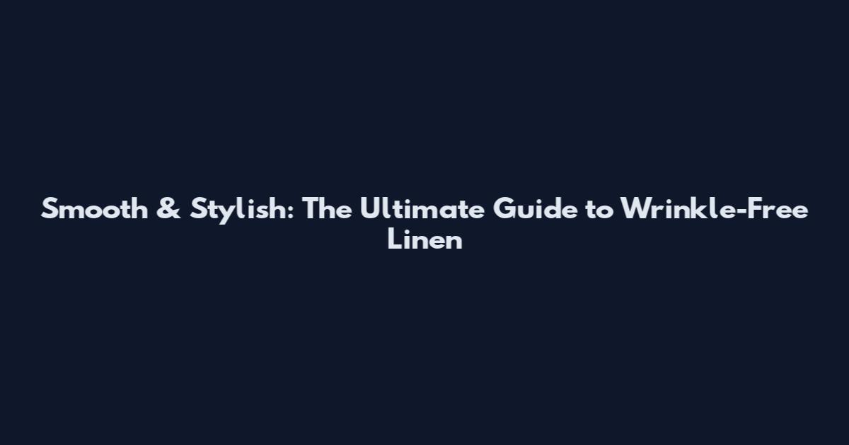 Smooth & Stylish: The Ultimate Guide to Wrinkle-Free Linen