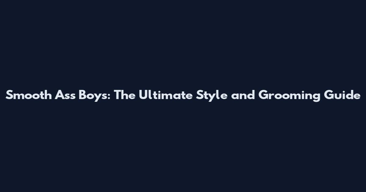 Smooth Ass Boys: The Ultimate Style and Grooming Guide