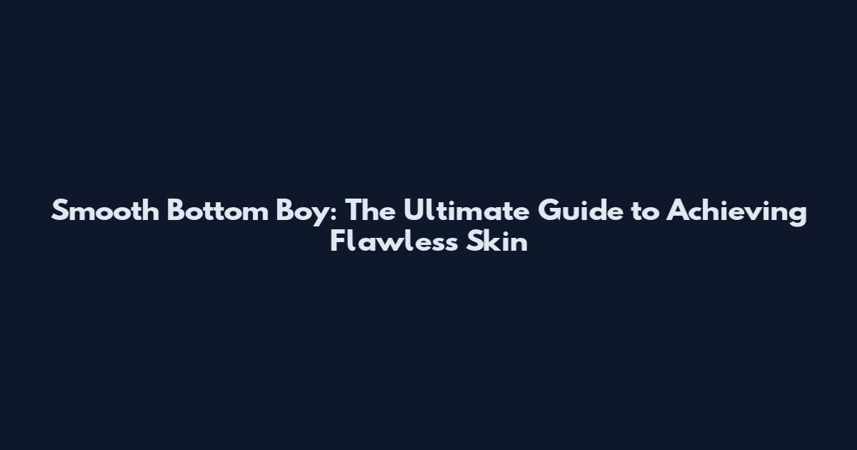 Smooth Bottom Boy: The Ultimate Guide to Achieving Flawless Skin