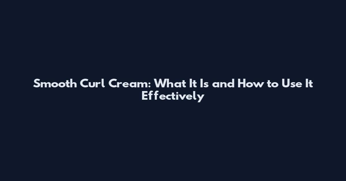 Smooth Curl Cream: What It Is and How to Use It Effectively