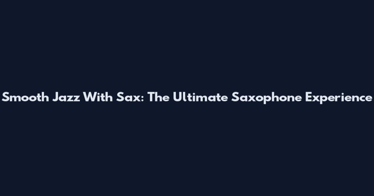 Smooth Jazz With Sax: The Ultimate Saxophone Experience
